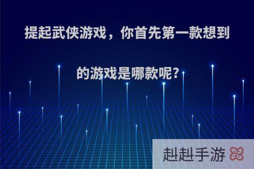 提起武侠游戏，你首先第一款想到的游戏是哪款呢?