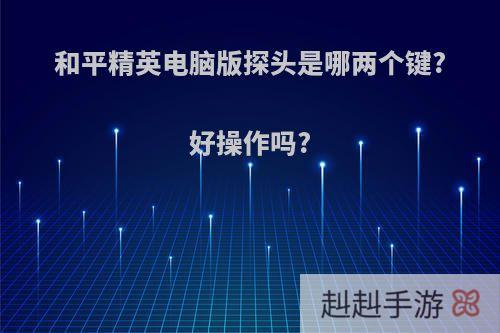 和平精英电脑版探头是哪两个键?好操作吗?