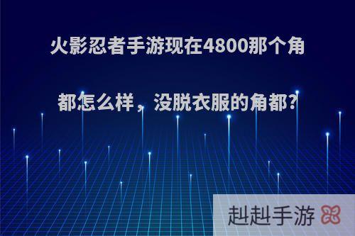 火影忍者手游现在4800那个角都怎么样，没脱衣服的角都?