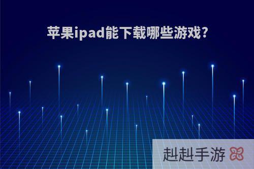 苹果ipad能下载哪些游戏?