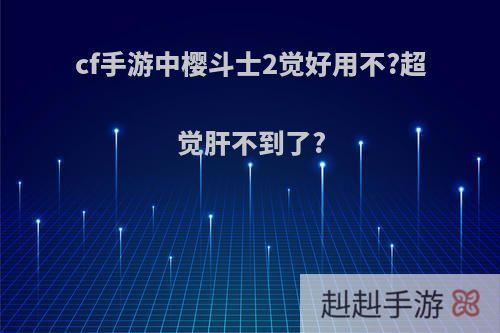 cf手游中樱斗士2觉好用不?超觉肝不到了?