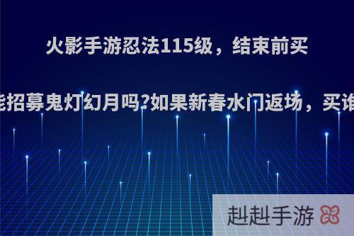 火影手游忍法115级，结束前买50级能招募鬼灯幻月吗?如果新春水门返场，买谁更值?