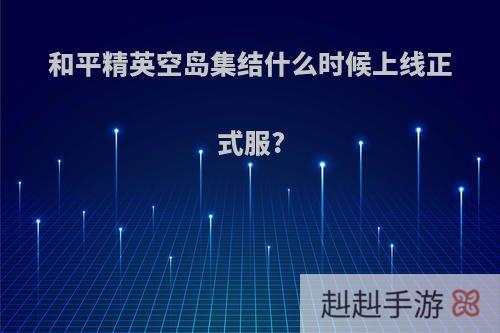 和平精英空岛集结什么时候上线正式服?