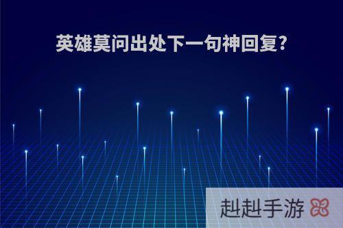 英雄莫问出处下一句神回复?