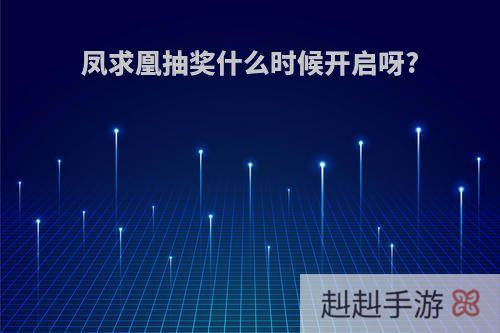 凤求凰抽奖什么时候开启呀?