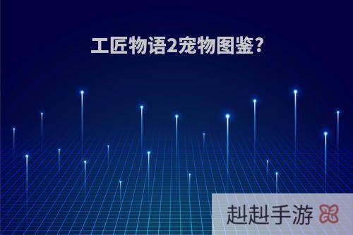 工匠物语2宠物图鉴?