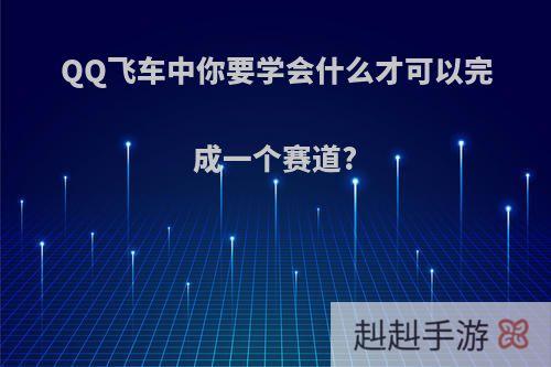 QQ飞车中你要学会什么才可以完成一个赛道?