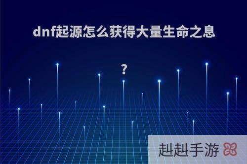 dnf起源怎么获得大量生命之息?