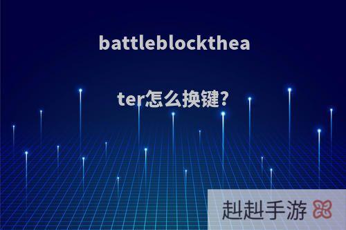 battleblocktheater怎么换键?
