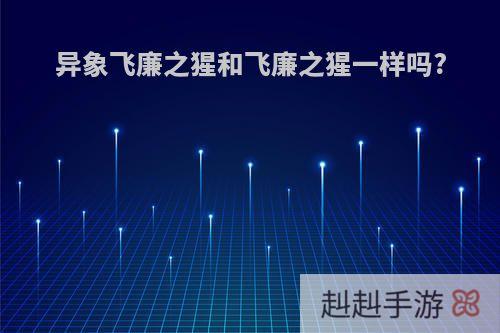 异象飞廉之猩和飞廉之猩一样吗?