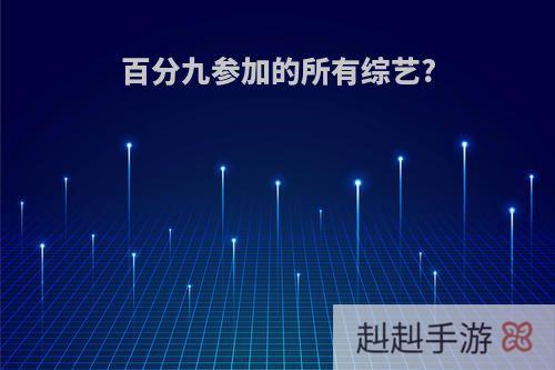 百分九参加的所有综艺?
