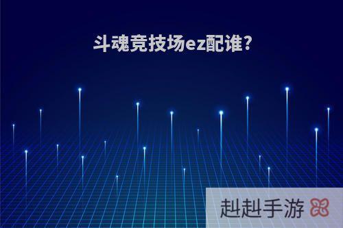 斗魂竞技场ez配谁?