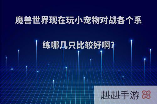 魔兽世界现在玩小宠物对战各个系练哪几只比较好啊?