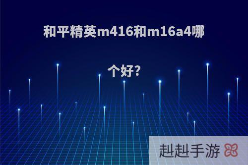 和平精英m416和m16a4哪个好?