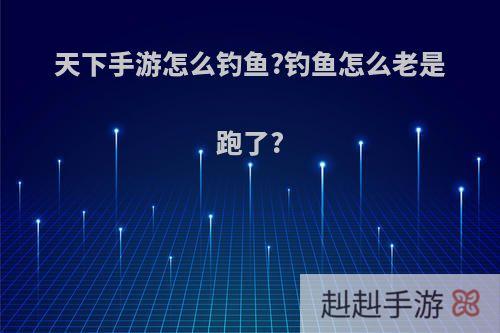 天下手游怎么钓鱼?钓鱼怎么老是跑了?