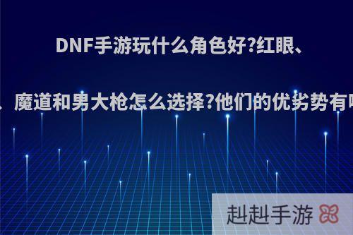 DNF手游玩什么角色好?红眼、鬼泣、魔道和男大枪怎么选择?他们的优劣势有哪些?