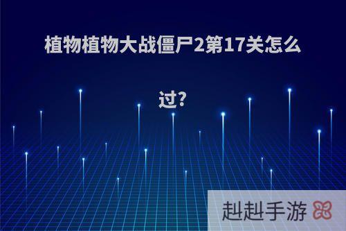 植物植物大战僵尸2第17关怎么过?
