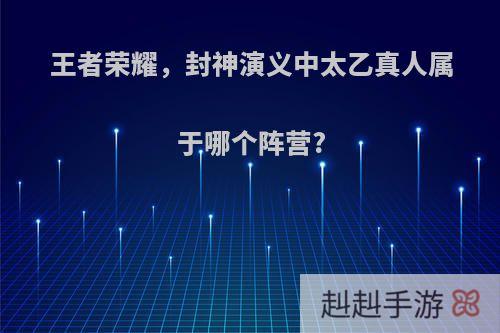 王者荣耀，封神演义中太乙真人属于哪个阵营?