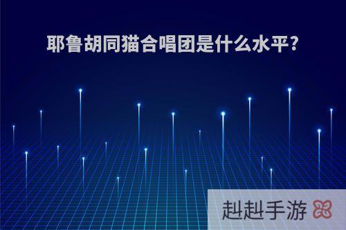 耶鲁胡同猫合唱团是什么水平?