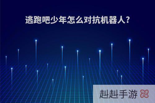 逃跑吧少年怎么对抗机器人?