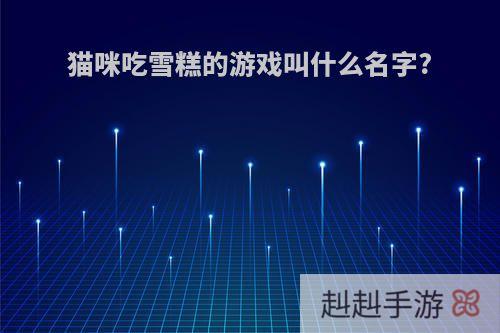 猫咪吃雪糕的游戏叫什么名字?