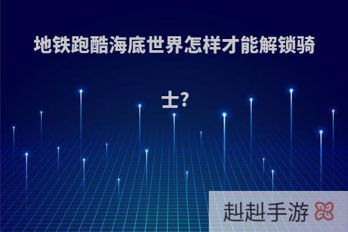 地铁跑酷海底世界怎样才能解锁骑士?