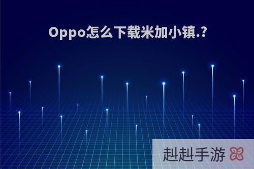 Oppo怎么下载米加小镇.?