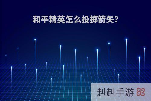 和平精英怎么投掷箭矢?
