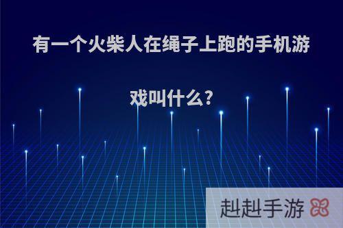 有一个火柴人在绳子上跑的手机游戏叫什么?
