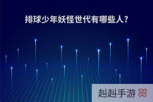排球少年妖怪世代有哪些人?