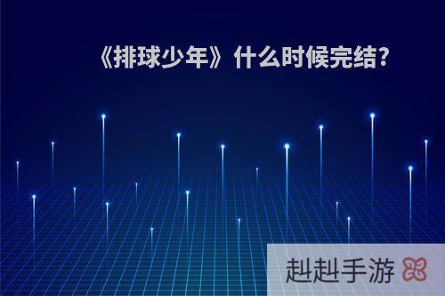 《排球少年》什么时候完结?