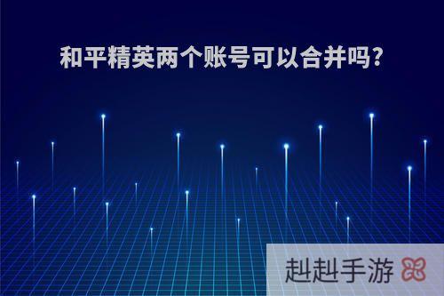 和平精英两个账号可以合并吗?