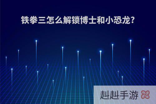 铁拳三怎么解锁博士和小恐龙?