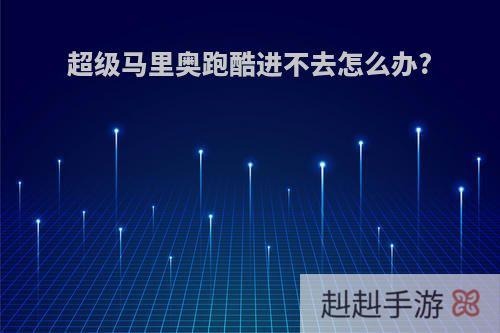 超级马里奥跑酷进不去怎么办?