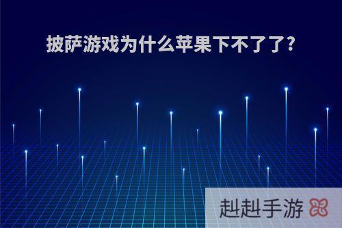 披萨游戏为什么苹果下不了了?