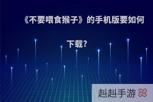 《不要喂食猴子》的手机版要如何下载?