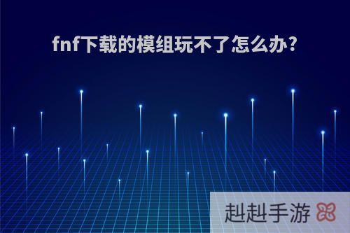fnf下载的模组玩不了怎么办?