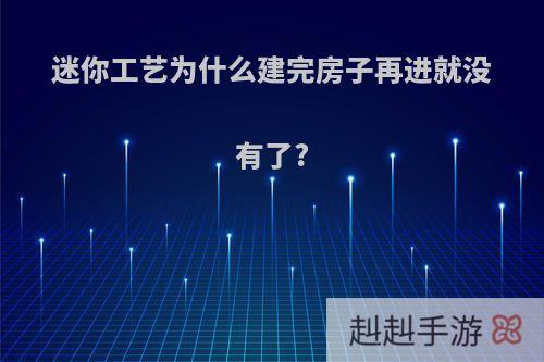 迷你工艺为什么建完房子再进就没有了?