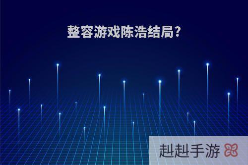 整容游戏陈浩结局?