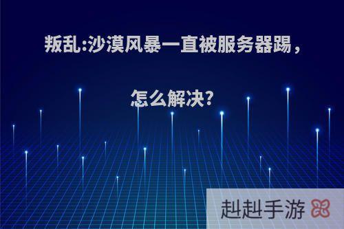 叛乱:沙漠风暴一直被服务器踢，怎么解决?