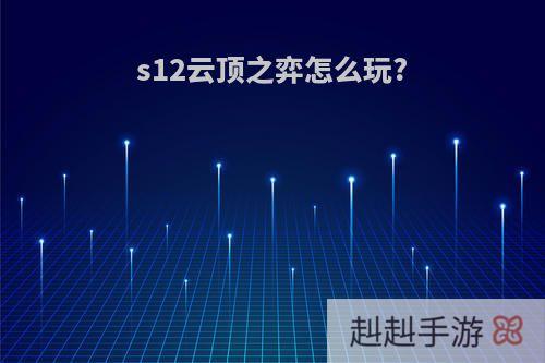 s12云顶之弈怎么玩?