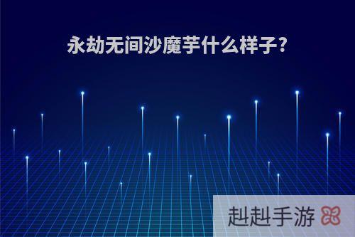 永劫无间沙魔芋什么样子?