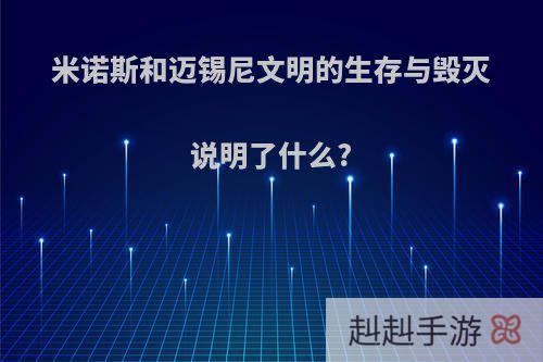 米诺斯和迈锡尼文明的生存与毁灭说明了什么?