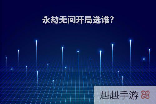 永劫无间开局选谁?
