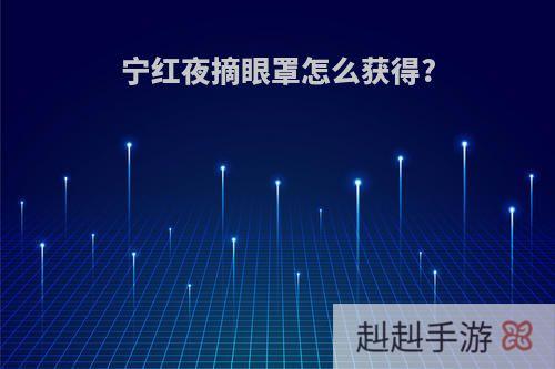 宁红夜摘眼罩怎么获得?