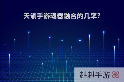 天谕手游魂器融合的几率?