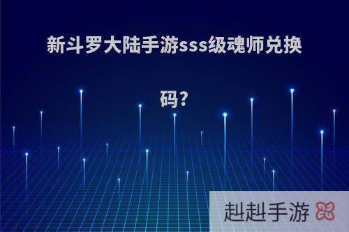 新斗罗大陆手游sss级魂师兑换码?