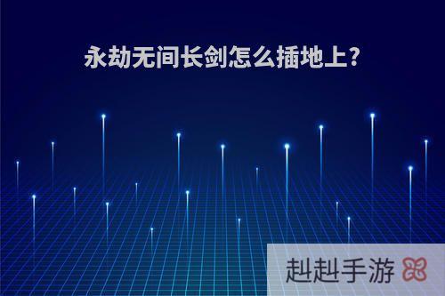 永劫无间长剑怎么插地上?