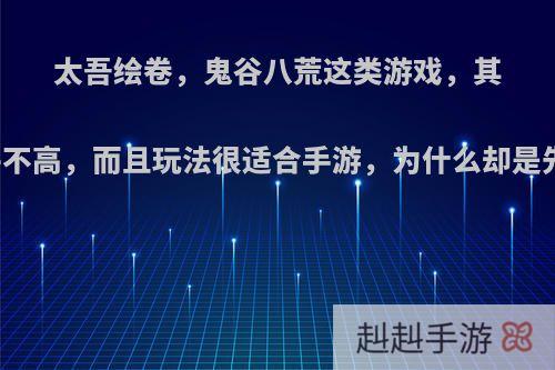 太吾绘卷，鬼谷八荒这类游戏，其实对电脑的要求并不高，而且玩法很适合手游，为什么却是先出现在电脑上呢?