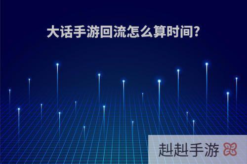 大话手游回流怎么算时间?